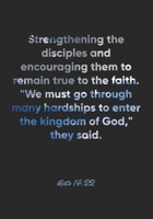 Acts 14: 22 Notebook: Strengthening the disciples and encouraging them to remain true to the faith. We must go through many hardships to enter the kingdom of God, th: Acts 14:22 Notebook, Bible Verse  1677048700 Book Cover