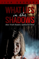 What Lies in the Shadows: How Truth Healed a Splintered Mind 1946978604 Book Cover