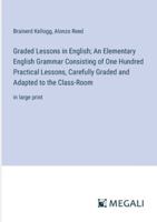 Graded Lessons in English; An Elementary English Grammar Consisting of One Hundred Practical Lessons, Carefully Graded and Adapted to the Class-Room: in large print 3387061145 Book Cover
