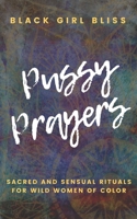 Pussy Prayers: Sacred and Sensual Rituals for Wild Women of Color 1729209440 Book Cover