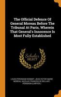 The Official Defence Of General Moreau Before The Tribunal At Paris, Wherein That General's Innocence Is Most Fully Established 1019289341 Book Cover