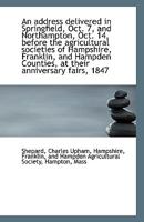 An Address, Delivered in Springfield, Oct; 7, and in Northampton, Oct; 14, Before the Agricultural Societies of Hampshire, Franklin, and Hampden ... Anniversary Fairs, 1847 1113339055 Book Cover