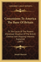 Concessions to America the Bane of Britain: Or, the Cause of the Present Distressed Situation of the British Colonial and Shipping Interests Explained, and the Proper Remedy Suggested ... 1104086409 Book Cover