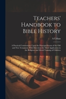 Teachers' Handbook to Bible History: A Practical Commentary Upon the Principal Events of the Old and New Testament, With Directions for Their ... the Religious and Moral Training of Children 1021724777 Book Cover