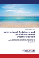 International Assistance and Local Government Decentralization: A study on the approaches and impact of international assistance to Union Parishads in Bangladesh 3659182095 Book Cover