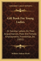 Gift Book for Young Ladies, Or, Familiar Letters on Their Acquaintances, Male and Female, Employments, Friendships, &C 1013539206 Book Cover