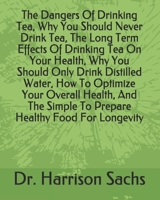 The Dangers Of Drinking Tea, Why You Should Never Drink Tea, The Long Term Effects Of Drinking Tea On Your Health, Why You Should Only Drink Distilled ... Simple To Prepare Healthy Food For Longevity B094TCWHRC Book Cover