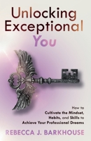 Unlocking Exceptional You: How to Cultivate the Mindset, Habits, and Skills to Achieve Your Professional Dreams 1068937203 Book Cover