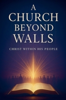 A Church Beyond Walls: Rediscovering the Presence of Christ, the Power of the Spirit, and the Call to Authentic Discipleship B0FR9XW1J3 Book Cover