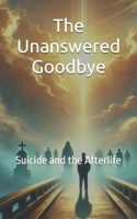 The Unanswered Goodbye: Suicide and the Afterlife (Unbound Series) B0DVQ1YYD8 Book Cover