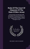 Rules Of The Court Of Chancery Of The State Of New Jersey: As Revised By The Chancellor With Precedents Of Practice In Relation To The Sale Of Lands ... With The Rules Of The Prerogative Court... 1346599572 Book Cover