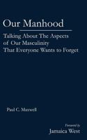 Our Manhood: Talking About The Aspects of Our Masculinity That Everyone Wants to Forget 1542583934 Book Cover
