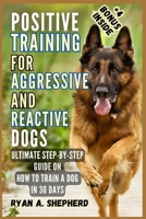 POSITIVE TRAINING FOR AGGRESSIVE AND REACTIVE DOGS: Ultimate Step-by-Step Guide on How to Train a Dog in 30 Days B0CV3RWGDR Book Cover