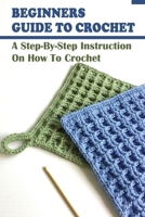 Beginners Guide To Crochet: A Step-By-Step Instruction On How To Crochet: Crochet Stitches B09CGKTLLG Book Cover