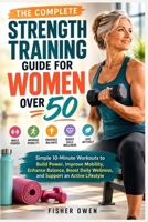 THE COMPLETE STRENGTH TRAINING GUIDE FOR WOMEN OVER 50: Simple 10-Minute Workouts to Build Power, Improve Mobility, Enhance Balance, Boost Daily Wellness, and Support an Active Lifestyle B0HJMB3L11 Book Cover