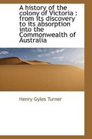A history of the colony of Victoria: from its discovery to its absorption into the Commonwealth of 1115819836 Book Cover