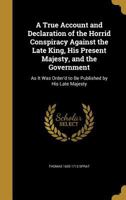 A True Account and Declaration of the Horrid Conspiracy Against the Late King, His Present Majesty, and the Government: As It Was Order'd to Be Published by His Late Majesty 1355018544 Book Cover