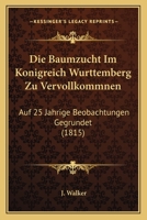 Die Baumzucht Im Konigreich Wurttemberg Zu Vervollkommnen: Auf 25 Jahrige Beobachtungen Gegrundet (1815) 1168334896 Book Cover