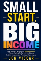 SMALL START, BIG INCOME: How Ordinary People Build Real Businesses Without Waiting for Perfect Conditions, Outside Investment, or Permission from Anyone B0GYPG879B Book Cover