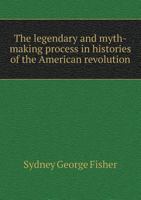 The Legendary And Myth-Making Process In Histories Of The American Revolution (1912) 0548565767 Book Cover