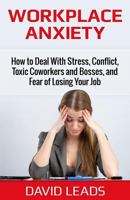 Workplace Anxiety: How to Deal With Stress, Conflict, Toxic Coworkers and Bosses, and Fear of Losing Your Job: How to Deal With Stress, Conflict, Toxic Coworkers and Bosses, and Fear of Losing Your Jo 1500612154 Book Cover