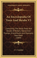 An Encyclopedia Of Trees And Shrubs V3: Containing The Hardy Trees And Shrubs Of Britain, Native And Foreign, Scientifically And Popularly Described 0548810672 Book Cover