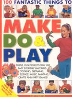 100 Fantastic Things to Make, Do & Play: Simple, Fun Projects That Use Easy Everyday Materials: Cooking, Growing, Science, Music, Painting, Crafts and Party Games! 1844764737 Book Cover