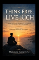 THINK FREE, LIVE RICH: A Philosophy of Inner Freedom and Outer Fulfillment B0H73754NV Book Cover