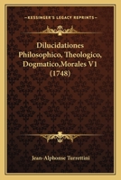 Dilucidationes Philosophico, Theologico, Dogmatico,Morales V1 (1748) 1167002741 Book Cover