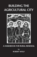 Building the Agricultural City: A Handbook for Rural Renewal 0974182648 Book Cover