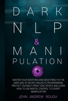 Dark NLP and Manipulation: Master Your Emotions and Move Freely in the Dark Side of Neuro Linguistic Programming. Protect Yourself from Toxic People and Learn How to Use Mental Control to Covert Manip B08NZ3Y75X Book Cover