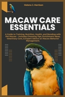 MACAW CARE ESSENTIALS: A Guide to Training, Nutrition, Health, and Bonding with Pet Macaw – Includes Choosing Tips, Enrichment Ideas, Veterinary Care, & Expert Advice on Macaw Behavior Management. B0CW2QC8PR Book Cover