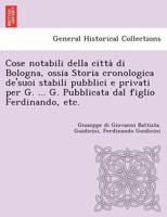 Cose notabili della città di Bologna, ossia Storia cronologica de'suoi stabili pubblici e privati per G. ... G. Pubblicata dal figlio Ferdinando, etc. 1249003075 Book Cover