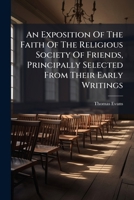An Exposition Of The Faith Of The Religious Society Of Friends, Principally Selected From Their Early Writings 1179290313 Book Cover