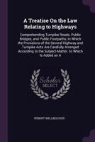 A Treatise On the Law Relating to Highways: Comprehending Turnpike Roads, Public Bridges, and Public Footpaths; in Which the Provisions of the Several ... to the Subject-Matter. to Which Is Added an a 1016809980 Book Cover