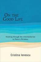 On the Good Life: Thinking Through the Intermediaries in Plato's Philebus 1438475063 Book Cover