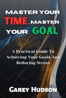 Master Your Time, Master Your Goal: A Practical Guide To Achieving Your Goals And Reducing Stress B0BXMYJH1D Book Cover