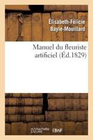 Manuel Du Fleuriste Artificiel, Ou L'Art D'Imiter D'Apra]s Nature Toute Espa]ce de Fleurs...: Suivi de L'Art Du Plumassier 2012187153 Book Cover