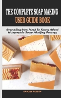 THE COMPLETE SOAP MAKING USER GUIDE BOOK: Everything You Need To Know About Homemade Soap Making Process B08W7DX124 Book Cover
