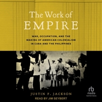 The Work of Empire: War, Occupation, and the Making of American Colonialism in Cuba and the Philippines B0F47GXRTH Book Cover