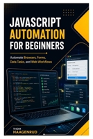 JavaScript Automation for Beginners: Automate Browsers, Forms, Data Tasks, and Web Workflows B0H8H52HW7 Book Cover