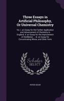 Three Essays in Artificial Philosophy, or Universal Chemistry: Viz. I. an Essay for the Farther Application and Advancement of Chemistry in England. II. an Essay for the Improvement of Distillation .. 1356828361 Book Cover