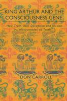 King Arthur & the Consciousness Gene: How Truth Uses Deception & How Illusion Masquerades as Truth 0989865010 Book Cover