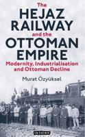 The Hejaz Railway and the Ottoman Empire: Modernity, Industrialisation and Ottoman Decline 1780763646 Book Cover