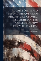 Address Delivered Before The American Whig And Cliosophic Societies Of The College Of New Jersey, June 24, 1851 1246840421 Book Cover