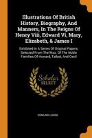 Illustrations Of British History, Biography, And Manners, In The Reigns Of Henry Viii, Edward Vi, Mary, Elizabeth, & James I: Exhibited In A Series Of ... Noble Families Of Howard, Talbot, And Cecil 1241439222 Book Cover