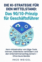 Die KI-Strategie für den Mittelstand: Das 90/10-Prinzip für Geschäftsführer: Kern-Infrastruktur von Edge-Tools trennen, Datenlecks verhindern und den ... sichern - Ohne teure Berater (German Edition) B0H9J9DFTW Book Cover