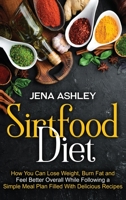 Sirtfood Diet: How You Can Lose Weight, Burn Fat and Feel Better Overall While Following a Simple Meal Plan Filled With Delicious Recipes 1954029780 Book Cover