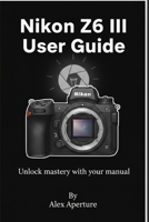 Nikon Z6 III User Guide: Unlock mastery with your manual B0FT37DWL4 Book Cover