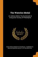 The Waterloo Medal: An Address Before The Numismatic & Antiquarian Society Of Philadelphia 1016634714 Book Cover